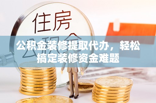 万宁公积金装修提取代办，轻松搞定装修资金难题