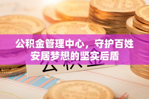 万宁公积金管理中心，守护百姓安居梦想的坚实后盾