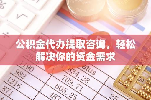 万宁公积金代办提取咨询，轻松解决你的资金需求