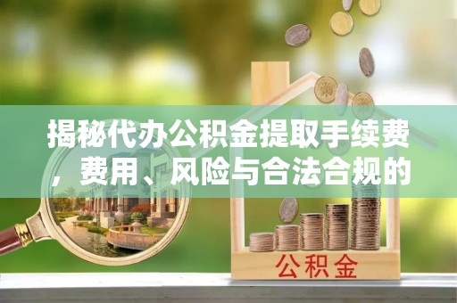 万宁揭秘代办公积金提取手续费，费用、风险与合法合规的全解析
