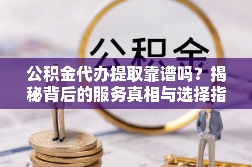 万宁公积金代办提取靠谱吗？揭秘背后的服务真相与选择指南