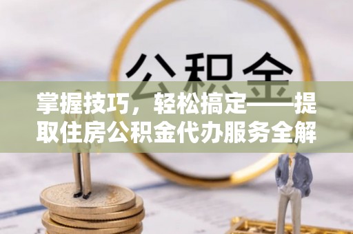 万宁掌握技巧，轻松搞定——提取住房公积金代办服务全解析