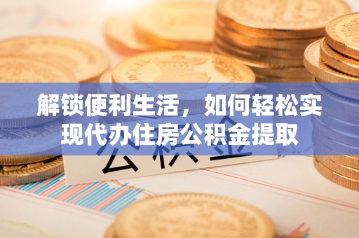万宁解锁便利生活，如何轻松实现代办住房公积金提取
