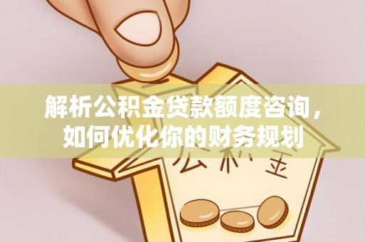 万宁解析公积金贷款额度咨询，如何优化你的财务规划