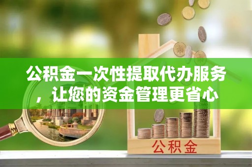 万宁公积金一次性提取代办服务，让您的资金管理更省心