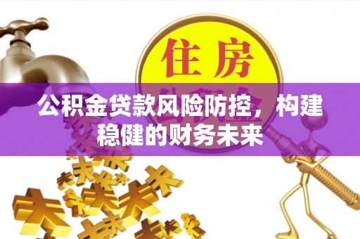 万宁公积金贷款风险防控，构建稳健的财务未来