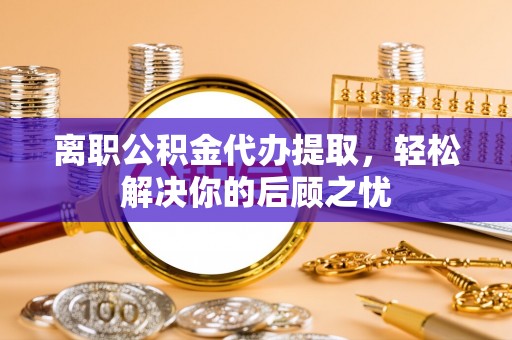 万宁离职公积金代办提取，轻松解决你的后顾之忧