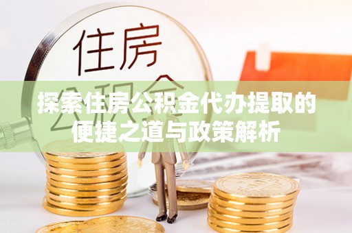 万宁探索住房公积金代办提取的便捷之道与政策解析