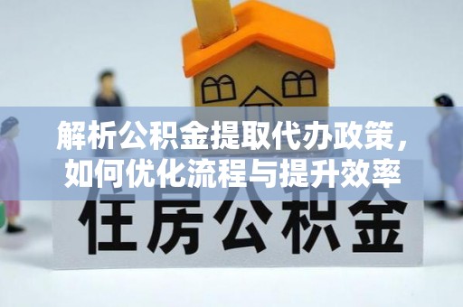 万宁解析公积金提取代办政策，如何优化流程与提升效率