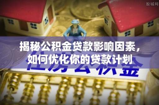 万宁揭秘公积金贷款影响因素，如何优化你的贷款计划