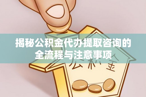 万宁揭秘公积金代办提取咨询的全流程与注意事项