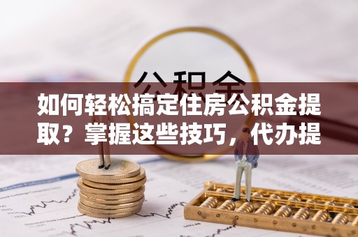 万宁如何轻松搞定住房公积金提取？掌握这些技巧，代办提取住房公积金不再难