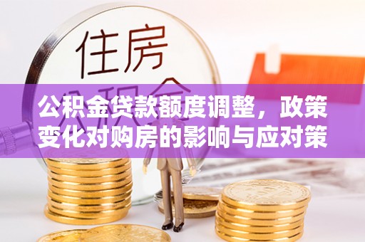 万宁公积金贷款额度调整，政策变化对购房的影响与应对策略