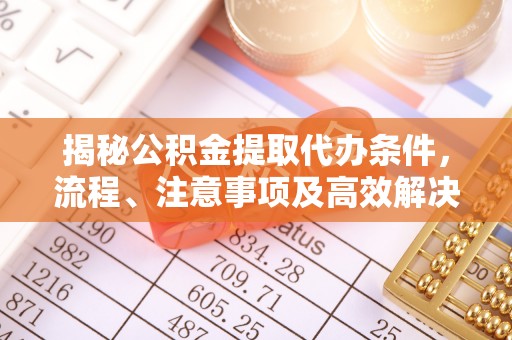 万宁揭秘公积金提取代办条件，流程、注意事项及高效解决方案
