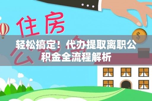 万宁轻松搞定！代办提取离职公积金全流程解析
