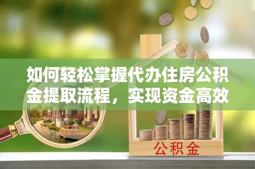 万宁如何轻松掌握代办住房公积金提取流程，实现资金高效利用