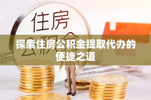 万宁探索住房公积金提取代办的便捷之道