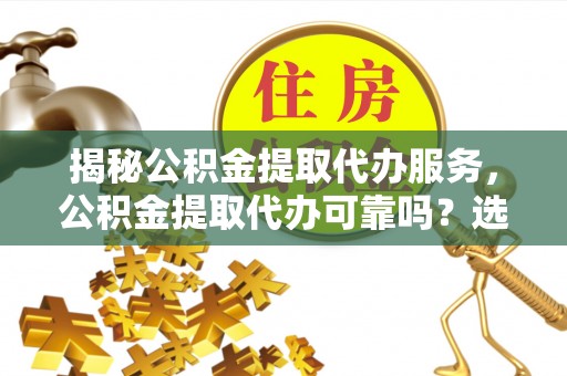 万宁揭秘公积金提取代办服务，公积金提取代办可靠吗？选择需谨慎
