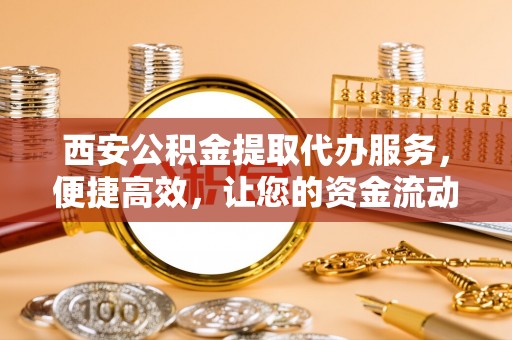 万宁西安公积金提取代办服务，便捷高效，让您的资金流动无忧