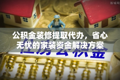 万宁公积金装修提取代办，省心无忧的家装资金解决方案