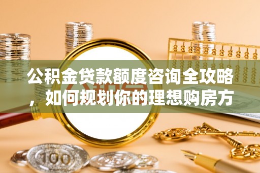 万宁公积金贷款额度咨询全攻略，如何规划你的理想购房方案
