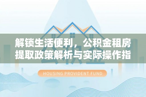万宁解锁生活便利，公积金租房提取政策解析与实际操作指南