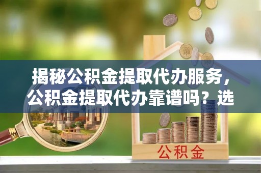万宁揭秘公积金提取代办服务，公积金提取代办靠谱吗？选择需谨慎