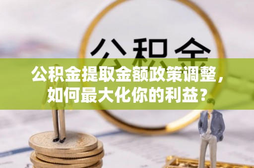 万宁公积金提取金额政策调整，如何最大化你的利益？