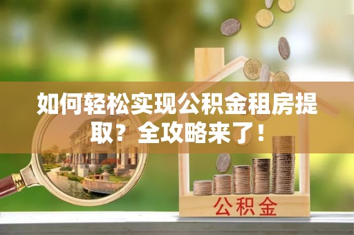 万宁如何轻松实现公积金租房提取？全攻略来了！