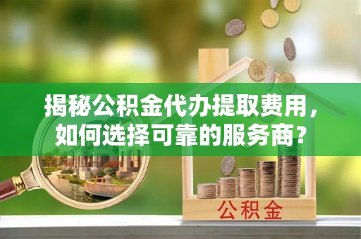 万宁揭秘公积金代办提取费用，如何选择可靠的服务商？