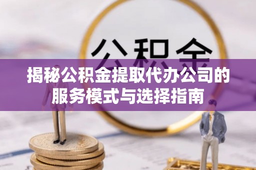 万宁揭秘公积金提取代办公司的服务模式与选择指南