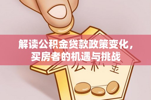 万宁解读公积金贷款政策变化，买房者的机遇与挑战