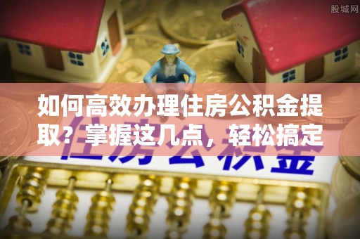 万宁如何高效办理住房公积金提取？掌握这几点，轻松搞定！
