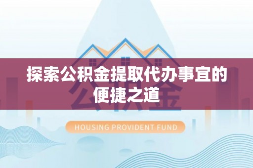 万宁探索公积金提取代办事宜的便捷之道