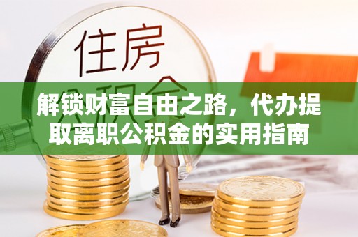 万宁解锁财富自由之路，代办提取离职公积金的实用指南