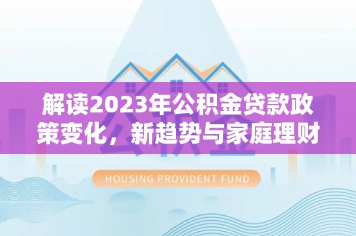 万宁解读2023年公积金贷款政策变化，新趋势与家庭理财规划