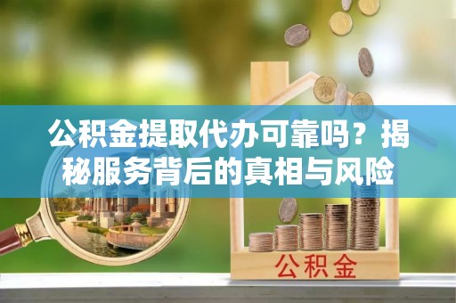万宁公积金提取代办可靠吗？揭秘服务背后的真相与风险
