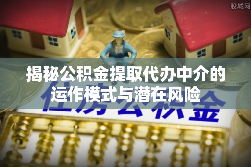 万宁揭秘公积金提取代办中介的运作模式与潜在风险
