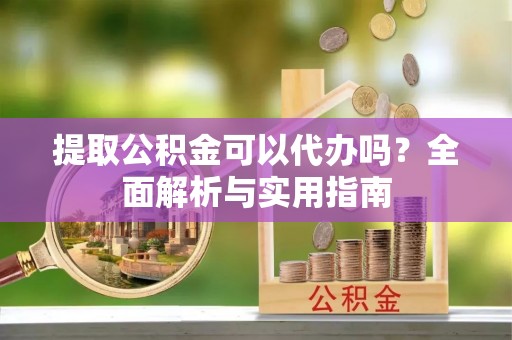 万宁提取公积金可以代办吗？全面解析与实用指南