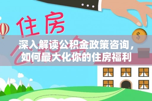 万宁深入解读公积金政策咨询，如何最大化你的住房福利