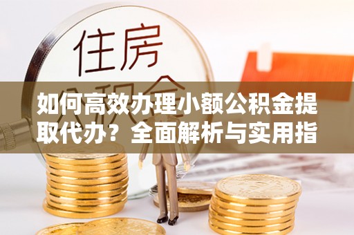 万宁如何高效办理小额公积金提取代办？全面解析与实用指南