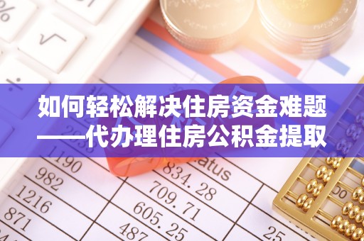万宁如何轻松解决住房资金难题——代办理住房公积金提取服务详解
