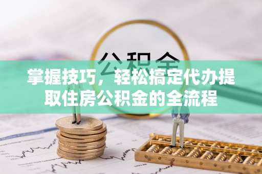 万宁掌握技巧，轻松搞定代办提取住房公积金的全流程