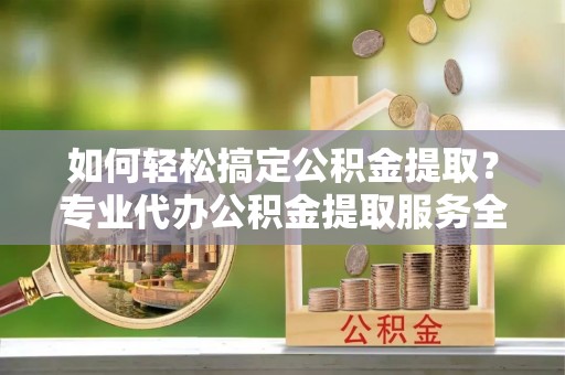 万宁如何轻松搞定公积金提取？专业代办公积金提取服务全解析
