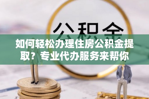 万宁如何轻松办理住房公积金提取？专业代办服务来帮你