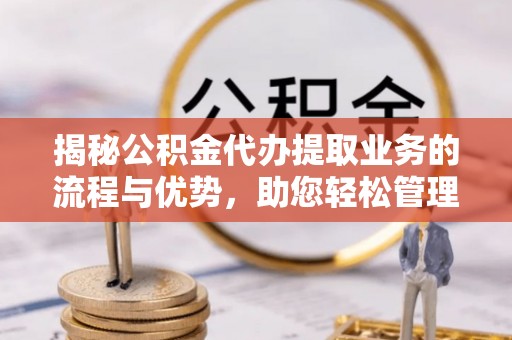 万宁揭秘公积金代办提取业务的流程与优势，助您轻松管理财务