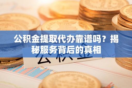 万宁公积金提取代办靠谱吗？揭秘服务背后的真相