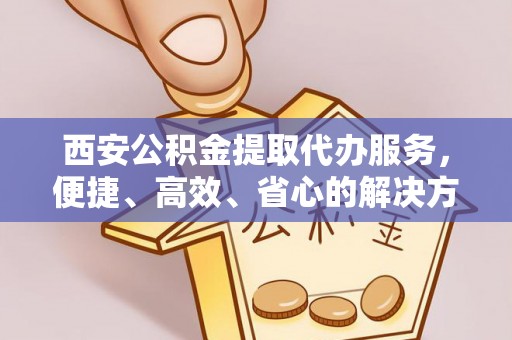 万宁西安公积金提取代办服务，便捷、高效、省心的解决方案
