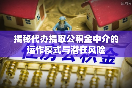 万宁揭秘代办提取公积金中介的运作模式与潜在风险