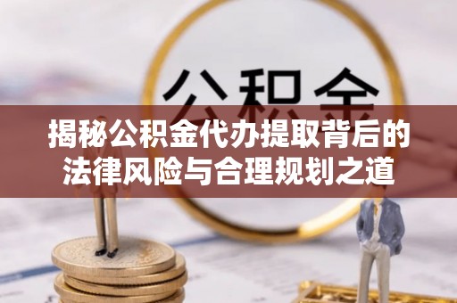 万宁揭秘公积金代办提取背后的法律风险与合理规划之道